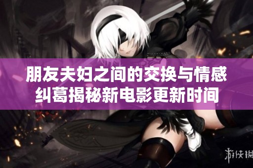 朋友夫妇之间的交换与情感纠葛揭秘新电影更新时间