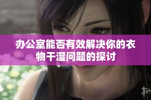 办公室能否有效解决你的衣物干湿问题的探讨