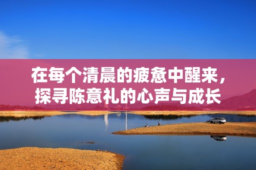 在每个清晨的疲惫中醒来，探寻陈意礼的心声与成长