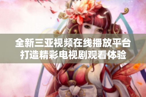 全新三亚视频在线播放平台打造精彩电视剧观看体验