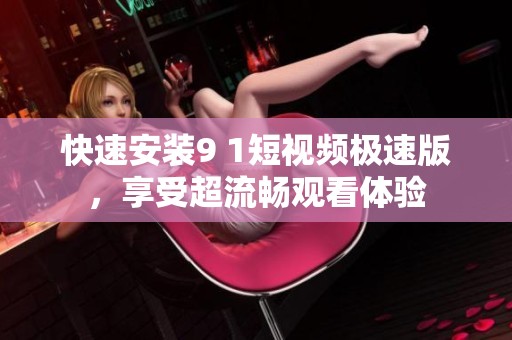 快速安装9 1短视频极速版，享受超流畅观看体验