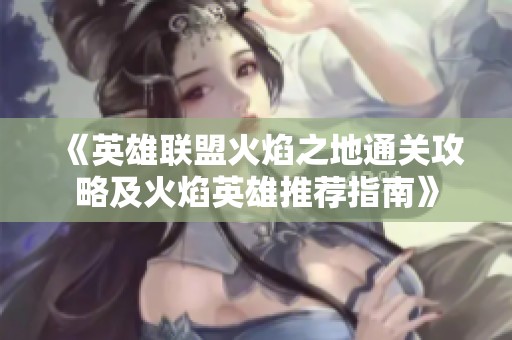 《英雄联盟火焰之地通关攻略及火焰英雄推荐指南》