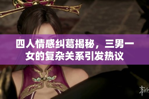 四人情感纠葛揭秘，三男一女的复杂关系引发热议
