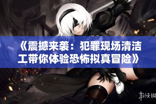 《震撼来袭：犯罪现场清洁工带你体验恐怖拟真冒险》