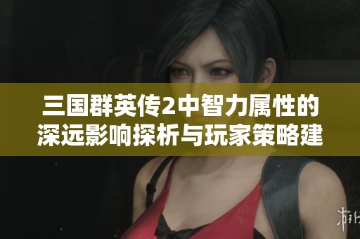 三国群英传2中智力属性的深远影响探析与玩家策略建议