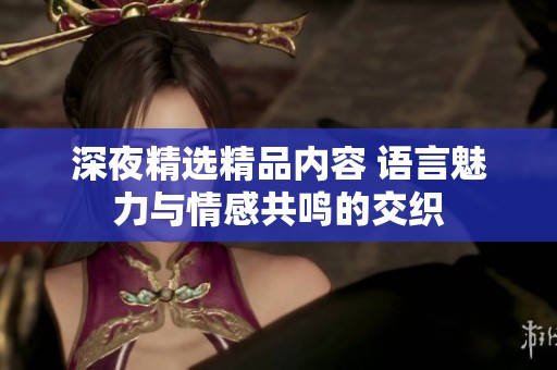 深夜精选精品内容 语言魅力与情感共鸣的交织