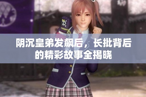 阴沉皇弟发飙后，长批背后的精彩故事全揭晓