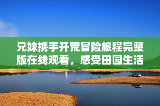 兄妹携手开荒冒险旅程完整版在线观看，感受田园生活的乐趣