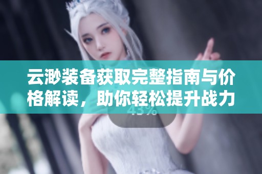 云渺装备获取完整指南与价格解读，助你轻松提升战力