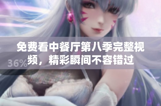 免费看中餐厅第八季完整视频，精彩瞬间不容错过