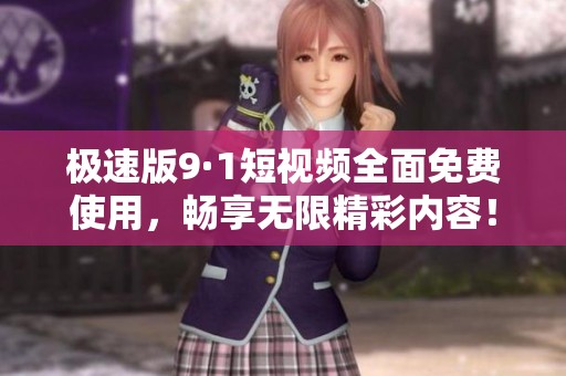 极速版9·1短视频全面免费使用，畅享无限精彩内容！