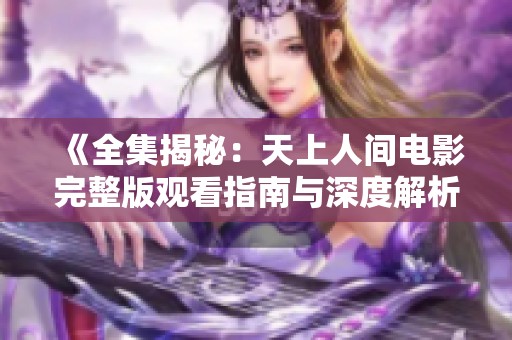 《全集揭秘：天上人间电影完整版观看指南与深度解析》