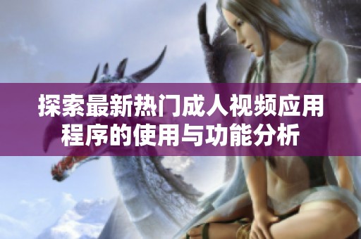 探索最新热门成人视频应用程序的使用与功能分析