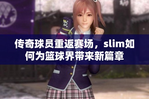 传奇球员重返赛场，slim如何为篮球界带来新篇章
