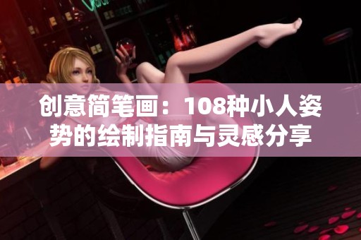 创意简笔画：108种小人姿势的绘制指南与灵感分享