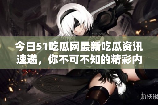 今日51吃瓜网最新吃瓜资讯速递，你不可不知的精彩内容分享