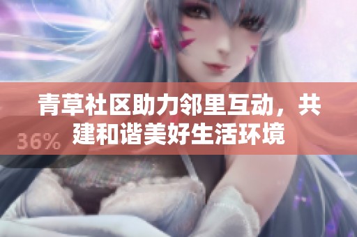 青草社区助力邻里互动，共建和谐美好生活环境