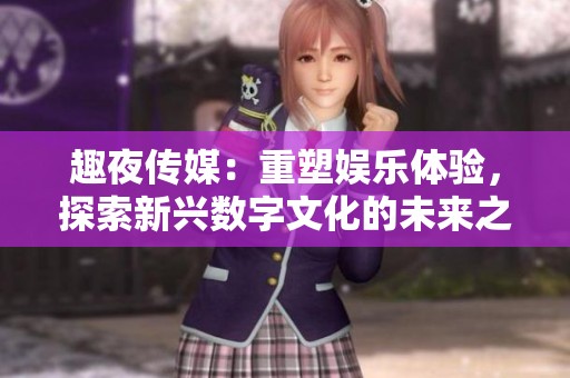 趣夜传媒：重塑娱乐体验，探索新兴数字文化的未来之路