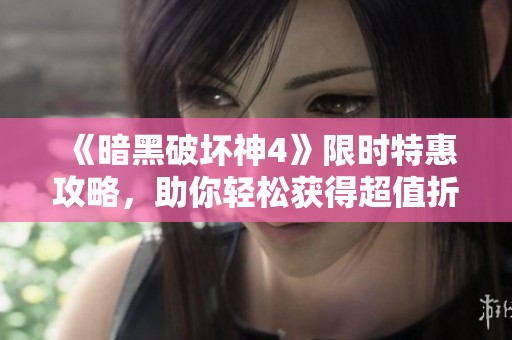 《暗黑破坏神4》限时特惠攻略，助你轻松获得超值折扣秘诀