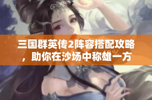 三国群英传2阵容搭配攻略，助你在沙场中称雄一方