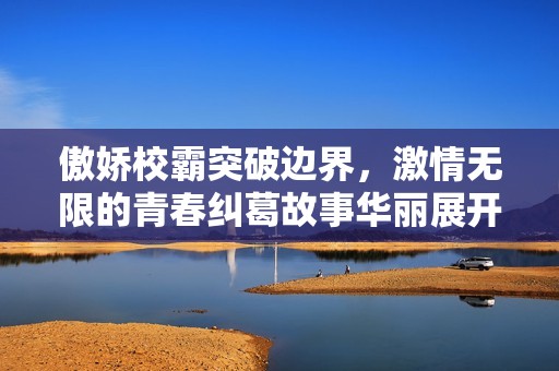 傲娇校霸突破边界，激情无限的青春纠葛故事华丽展开