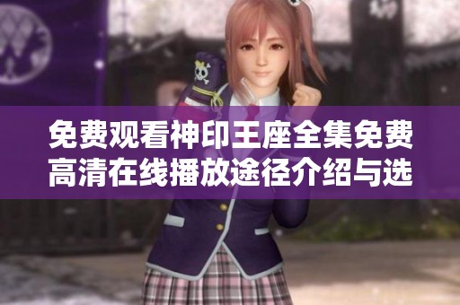免费观看神印王座全集免费高清在线播放途径介绍与选择指南