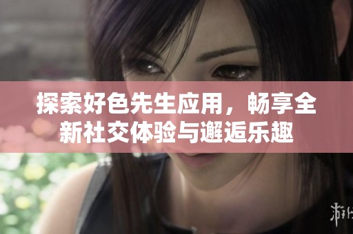 探索好色先生应用，畅享全新社交体验与邂逅乐趣