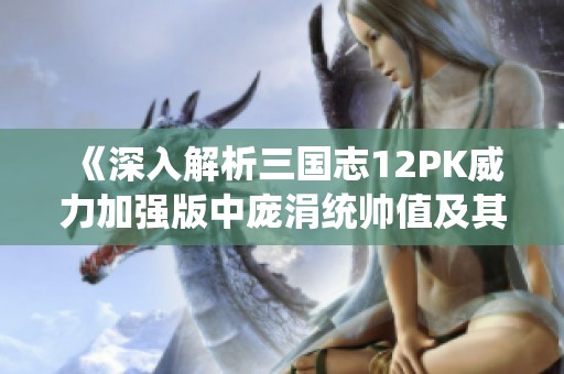 《深入解析三国志12PK威力加强版中庞涓统帅值及其战术运用》