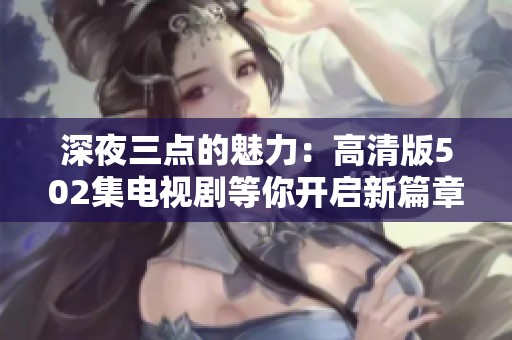 深夜三点的魅力：高清版502集电视剧等你开启新篇章