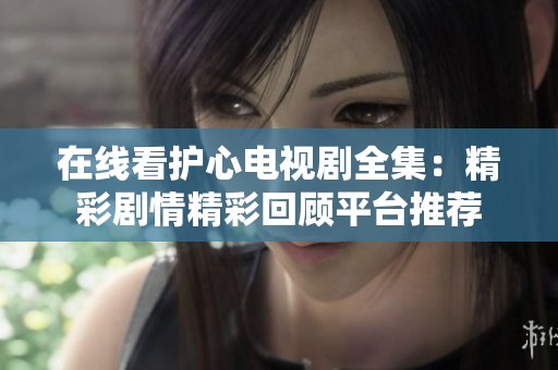 在线看护心电视剧全集：精彩剧情精彩回顾平台推荐