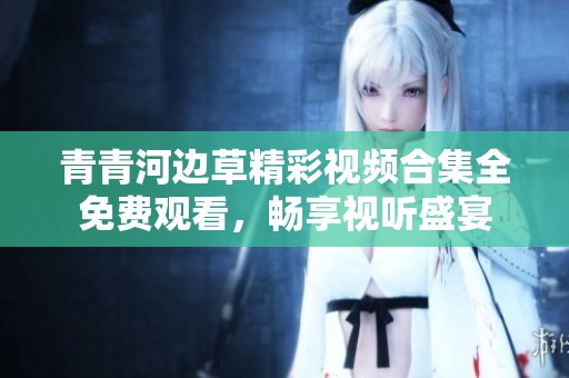 青青河边草精彩视频合集全免费观看，畅享视听盛宴