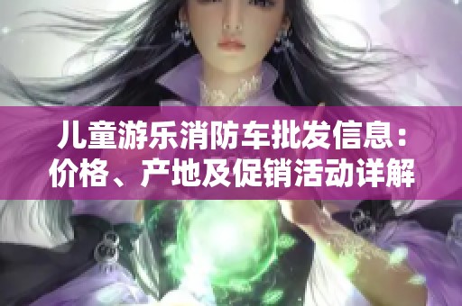 儿童游乐消防车批发信息：价格、产地及促销活动详解