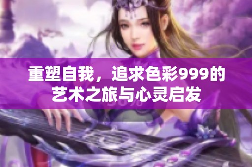 重塑自我，追求色彩999的艺术之旅与心灵启发