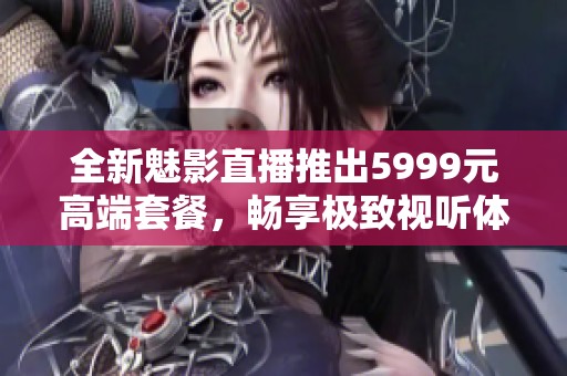全新魅影直播推出5999元高端套餐，畅享极致视听体验