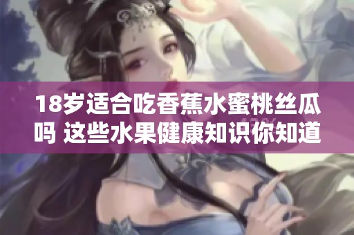18岁适合吃香蕉水蜜桃丝瓜吗 这些水果健康知识你知道吗