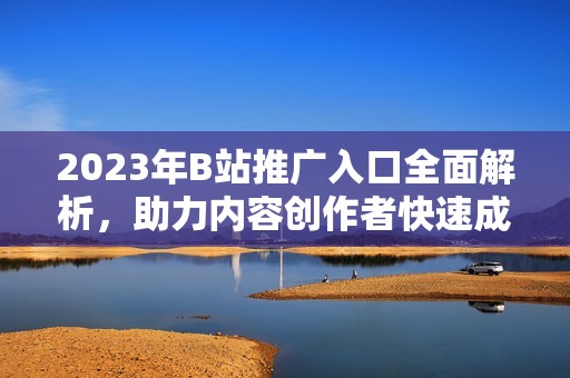 2023年B站推广入口全面解析，助力内容创作者快速成长