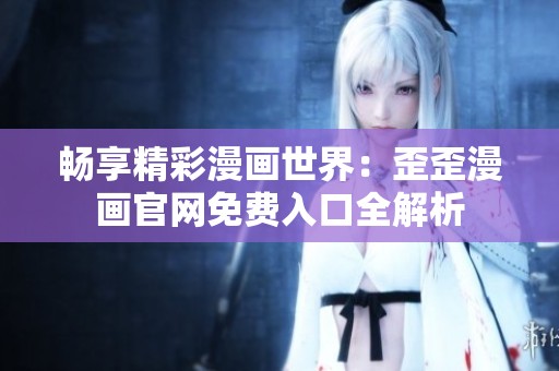 畅享精彩漫画世界：歪歪漫画官网免费入口全解析