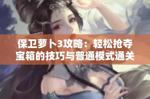 保卫萝卜3攻略：轻松抢夺宝箱的技巧与普通模式通关秘籍分享