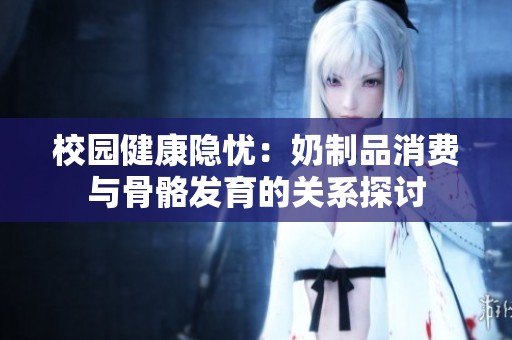 校园健康隐忧：奶制品消费与骨骼发育的关系探讨
