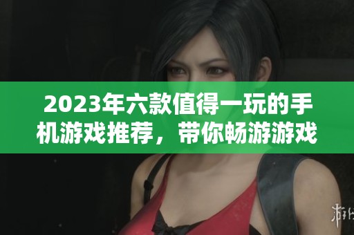 2023年六款值得一玩的手机游戏推荐，带你畅游游戏新世界