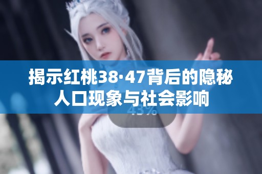 揭示红桃38·47背后的隐秘人口现象与社会影响