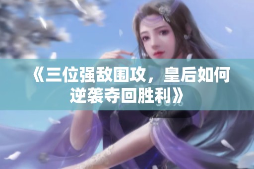《三位强敌围攻，皇后如何逆袭夺回胜利》