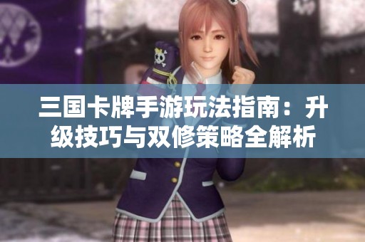 三国卡牌手游玩法指南：升级技巧与双修策略全解析