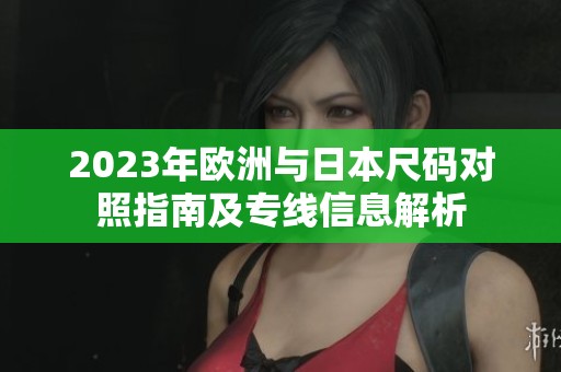 2023年欧洲与日本尺码对照指南及专线信息解析
