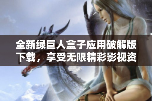 全新绿巨人盒子应用破解版下载，享受无限精彩影视资源！