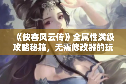 《侠客风云传》全属性满级攻略秘籍，无需修改器的玩家必看秘籍