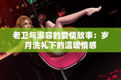 老卫与淑容的爱情故事：岁月洗礼下的温暖情感
