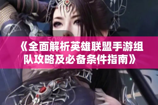 《全面解析英雄联盟手游组队攻略及必备条件指南》