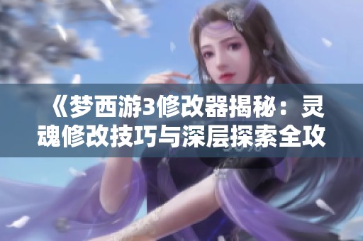 《梦西游3修改器揭秘：灵魂修改技巧与深层探索全攻略》