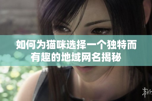 如何为猫咪选择一个独特而有趣的地域网名揭秘